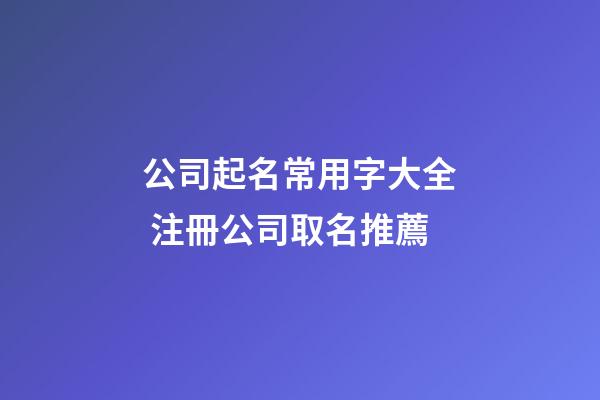 公司起名常用字大全 注冊公司取名推薦-第1張-公司起名-玄機派